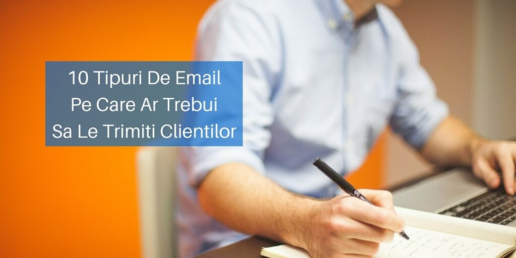 10 Tipuri De Email Pe Care Ar Trebui Sa Le Trimiti Clientilor
