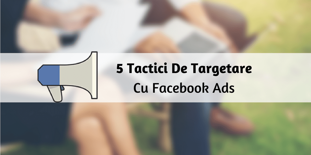5 Tactici De Targetare Cu Facebook Ads