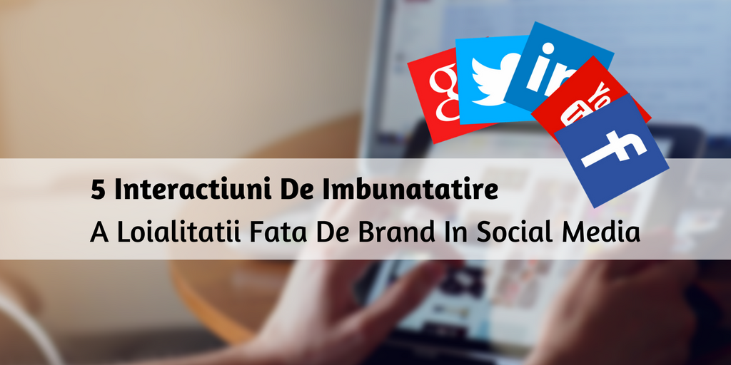 5 Interactiuni De Imbunatatire A Loialitatii Fata De Brand In Social Media
